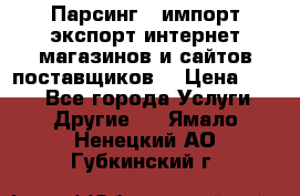 Парсинг , импорт экспорт интернет-магазинов и сайтов поставщиков. › Цена ­ 500 - Все города Услуги » Другие   . Ямало-Ненецкий АО,Губкинский г.